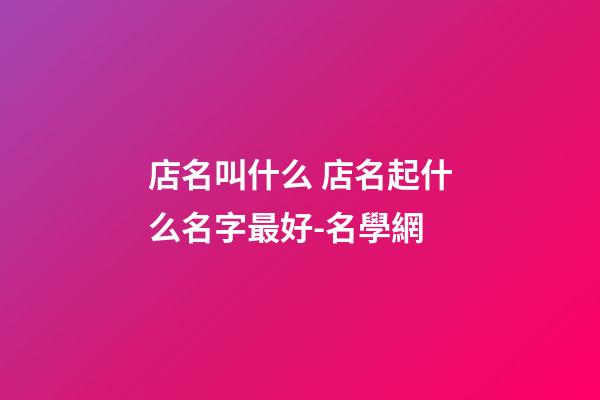店名叫什么 店名起什么名字最好-名學網-第1張-店鋪起名-玄機派